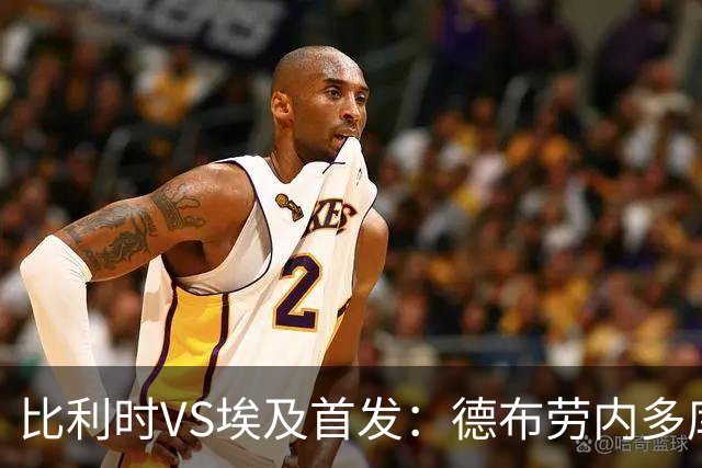 比利时VS埃及首发：德布劳内多库特罗萨德再战萨拉赫