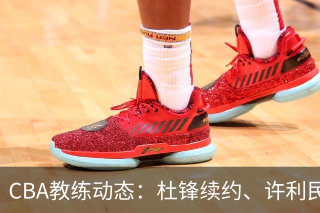 CBA教练动态：杜锋续约、许利民退出、杨鸣受限、李春江传言不实